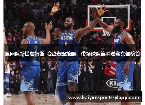 篮网队新援詹姆斯-哈登表现抢眼，带领球队连胜逆袭东部榜首