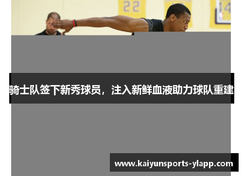 骑士队签下新秀球员，注入新鲜血液助力球队重建