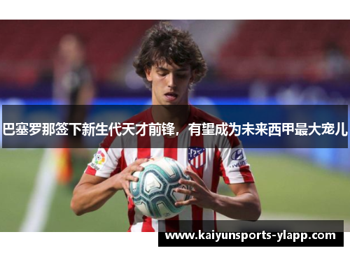 巴塞罗那签下新生代天才前锋，有望成为未来西甲最大宠儿