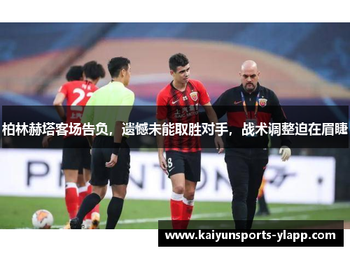 柏林赫塔客场告负，遗憾未能取胜对手，战术调整迫在眉睫