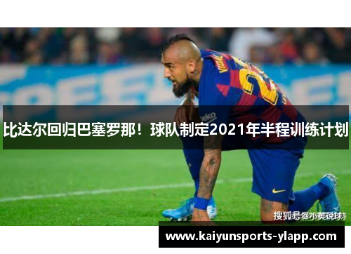 比达尔回归巴塞罗那！球队制定2021年半程训练计划
