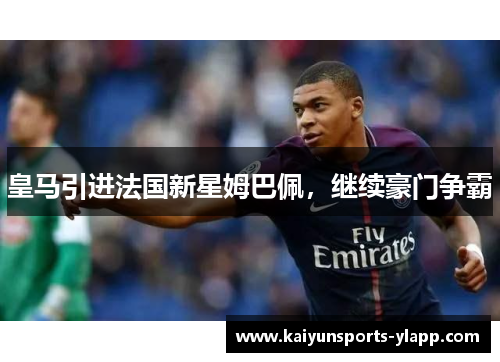 皇马引进法国新星姆巴佩，继续豪门争霸