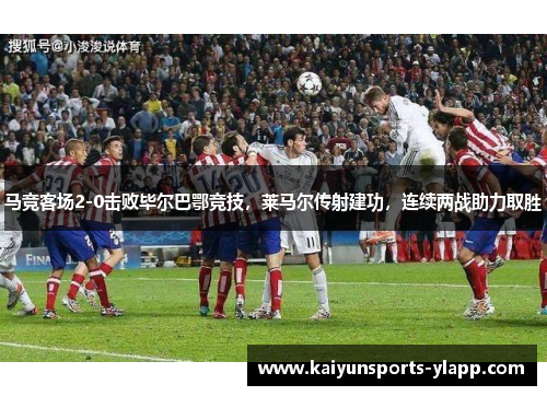 马竞客场2-0击败毕尔巴鄂竞技，莱马尔传射建功，连续两战助力取胜