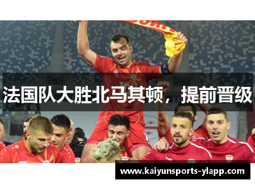法国队大胜北马其顿，提前晋级