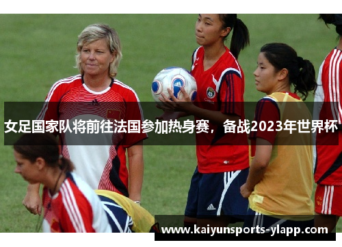 女足国家队将前往法国参加热身赛，备战2023年世界杯