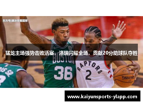 猛龙主场强势击败活塞，洛瑞闪耀全场，贡献20分助球队夺胜