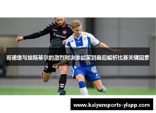 哥德堡与埃斯基尔的激烈对决谁能笑到最后解析比赛关键因素