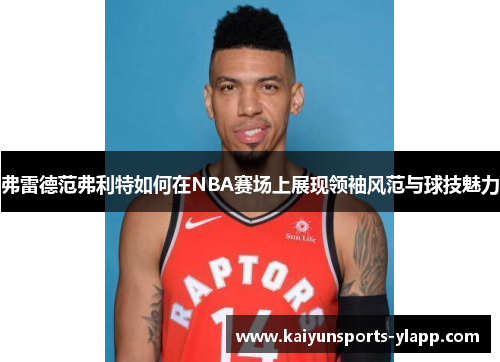 弗雷德范弗利特如何在NBA赛场上展现领袖风范与球技魅力