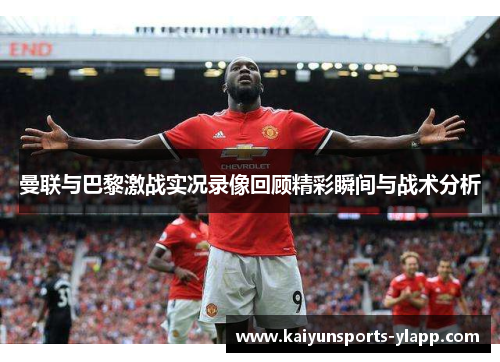 曼联与巴黎激战实况录像回顾精彩瞬间与战术分析