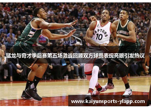 猛龙与奇才季后赛第五场激战回顾双方球员表现亮眼引发热议