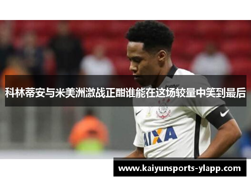 科林蒂安与米美洲激战正酣谁能在这场较量中笑到最后