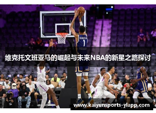 维克托文班亚马的崛起与未来NBA的新星之路探讨