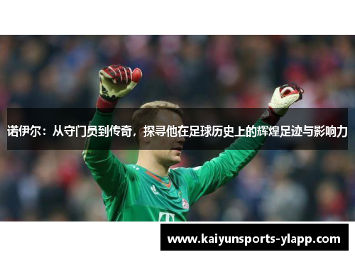 诺伊尔：从守门员到传奇，探寻他在足球历史上的辉煌足迹与影响力